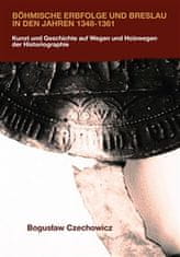 Boguslaw Czechowicz: Böhmische Erbfolge und Breslau in den Jahren 1348-1361 - Kunst und Geschichte auf Wegen und Holzwegen der Historiographie