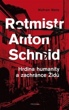 Wolfram Wette: Rotmistr Anton Schmid - Hrdina humanity a zachránce Židů