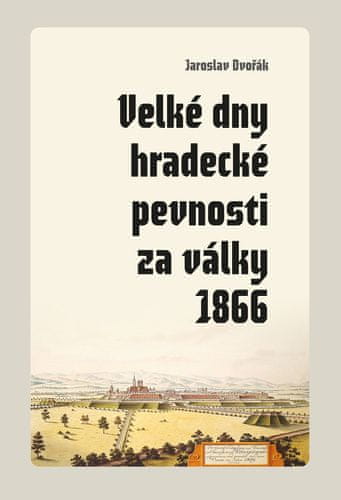 Jaroslav Dvořák: Velké dny hradecké pevnosti za války 1866