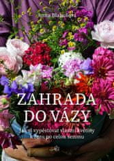 Anita Blahušová: Zahrada do vázy - Jak si vypěstovat vlastní květiny k řezu po celou sezonu