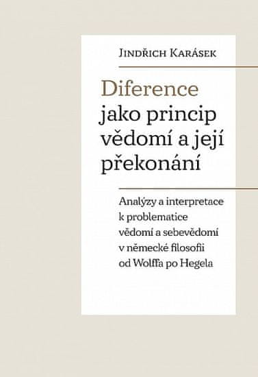 Jindřich Karásek: Diference jako princip vědomí a její překonání - Analýzy a interpretace k problematice vědomí a sebevědomí v německé filosofii od Wolffa po Hegela