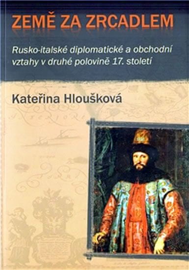 Kateřina Hloušková: Země za zrcadlem - Rusko-italské diplomatické a obchodní vztahy v druhé polovině 17. století